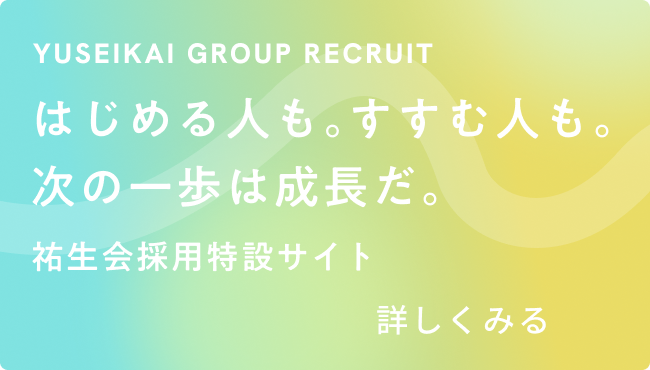 yuseikai group recruit はじめる人も。すすむ人も。次の一歩は成長だ。祐生会採用特設サイト 詳しくみる